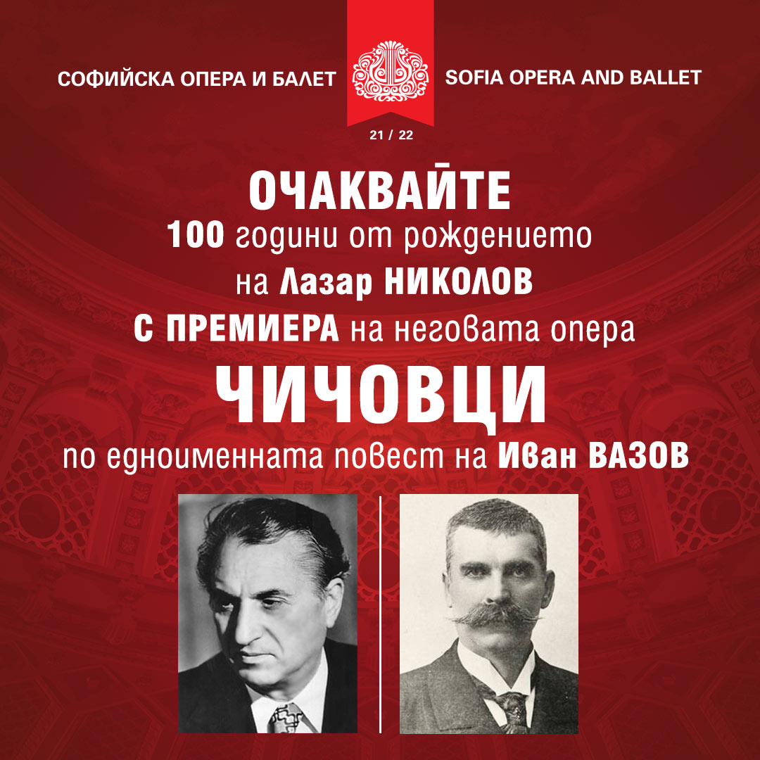 100 ГОДИНИ ОТ РОЖДЕНИЕТО НА ЛАЗАР НИКОЛОВ С ПЪРВО ИЗПЪЛНЕНИЕ В БЪЛГАРИЯ НА ОПЕРАТА „ЧИЧОВЦИ“ ПО ЕДНОИМЕННАТА ПОВЕСТ НА ИВАН ВАЗОВ – 2, 4 И 6 МАРТ 2022